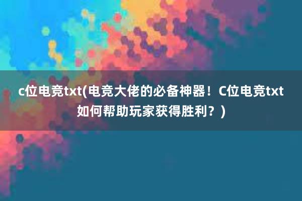 c位电竞txt(电竞大佬的必备神器！C位电竞txt如何帮助玩家获得胜利？)