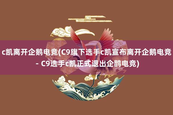 c凯离开企鹅电竞(C9旗下选手c凯宣布离开企鹅电竞 - C9选手c凯正式退出企鹍电竞)