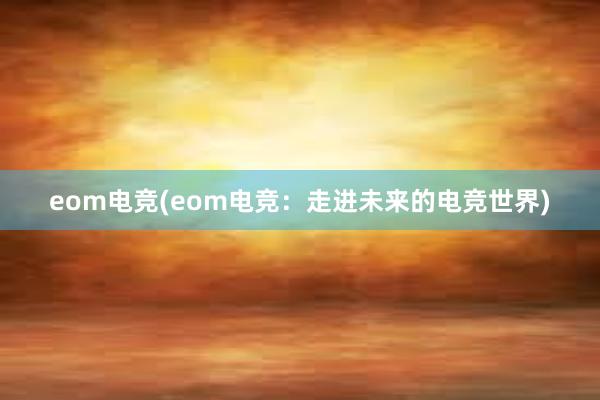 eom电竞(eom电竞：走进未来的电竞世界)