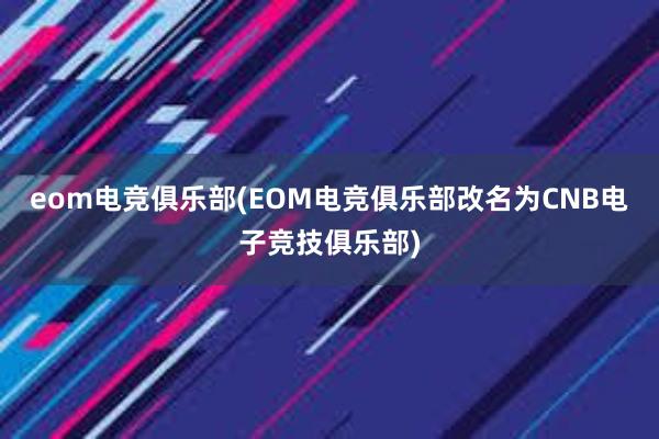 eom电竞俱乐部(EOM电竞俱乐部改名为CNB电子竞技俱乐部)