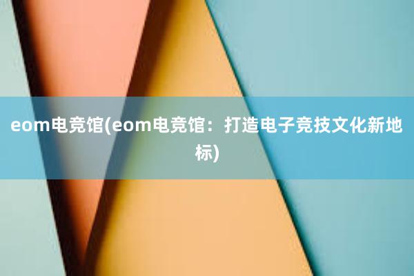 eom电竞馆(eom电竞馆：打造电子竞技文化新地标)