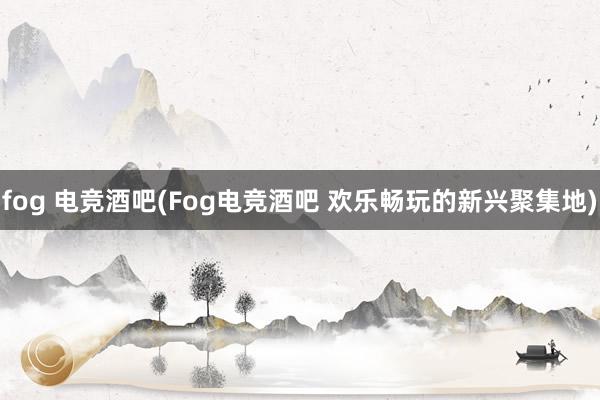 fog 电竞酒吧(Fog电竞酒吧 欢乐畅玩的新兴聚集地)