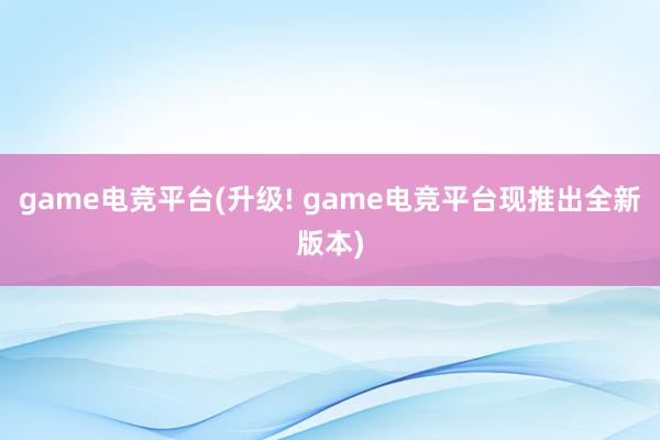 game电竞平台(升级! game电竞平台现推出全新版本)