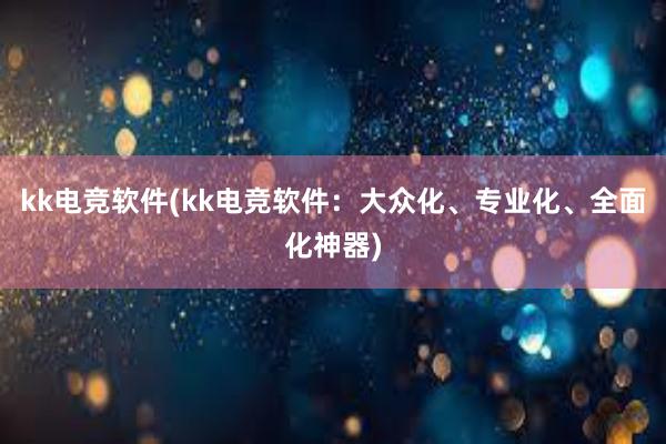 kk电竞软件(kk电竞软件：大众化、专业化、全面化神器)