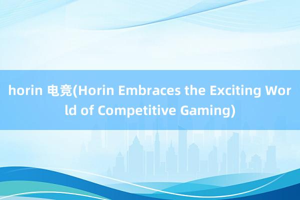 horin 电竞(Horin Embraces the Exciting World of Competitive Gaming)