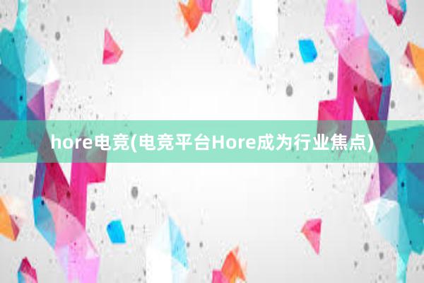 hore电竞(电竞平台Hore成为行业焦点)