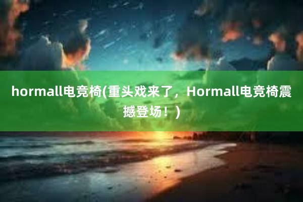 hormall电竞椅(重头戏来了，Hormall电竞椅震撼登场！)