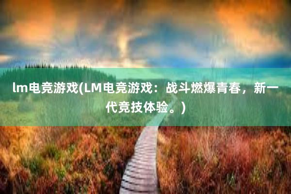 lm电竞游戏(LM电竞游戏：战斗燃爆青春，新一代竞技体验。)