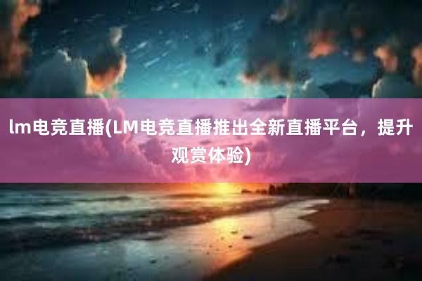 lm电竞直播(LM电竞直播推出全新直播平台，提升观赏体验)