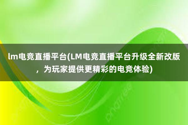 lm电竞直播平台(LM电竞直播平台升级全新改版，为玩家提供更精彩的电竞体验)