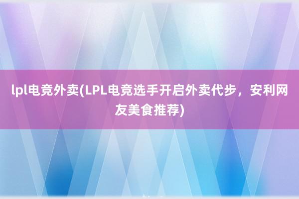 lpl电竞外卖(LPL电竞选手开启外卖代步，安利网友美食推荐)