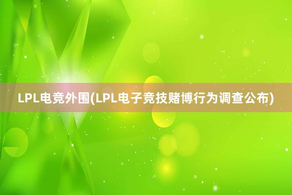 LPL电竞外围(LPL电子竞技赌博行为调查公布)