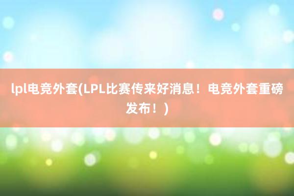 lpl电竞外套(LPL比赛传来好消息！电竞外套重磅发布！)