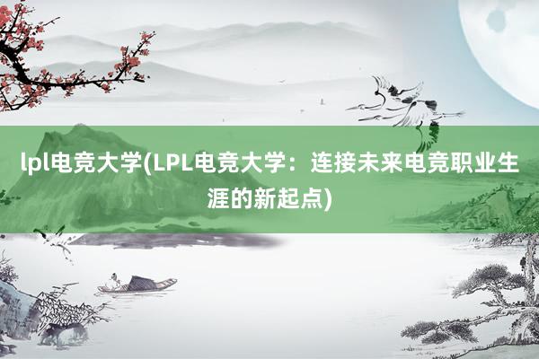 lpl电竞大学(LPL电竞大学：连接未来电竞职业生涯的新起点)