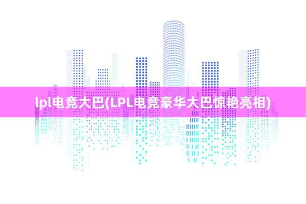 lpl电竞大巴(LPL电竞豪华大巴惊艳亮相)