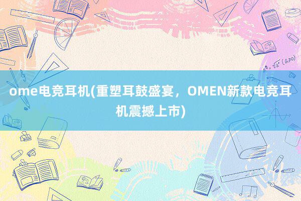 ome电竞耳机(重塑耳鼓盛宴，OMEN新款电竞耳机震撼上市)