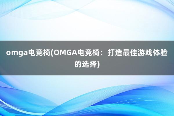 omga电竞椅(OMGA电竞椅：打造最佳游戏体验的选择)