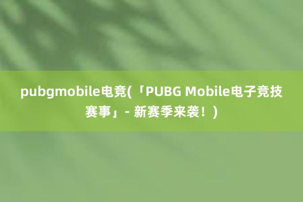 pubgmobile电竞(「PUBG Mobile电子竞技赛事」- 新赛季来袭！)