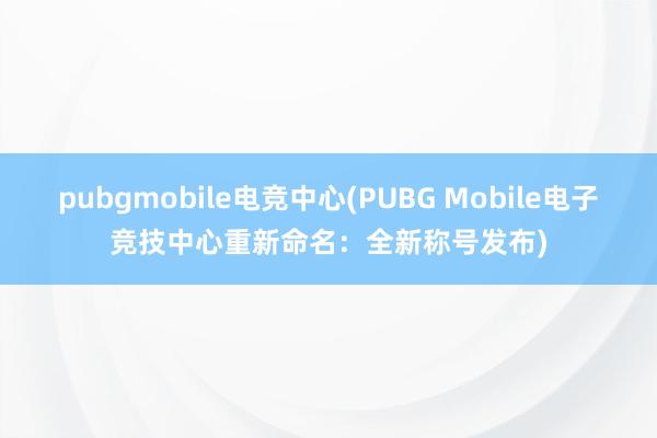 pubgmobile电竞中心(PUBG Mobile电子竞技中心重新命名：全新称号发布)