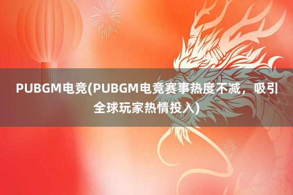 PUBGM电竞(PUBGM电竞赛事热度不减，吸引全球玩家热情投入)