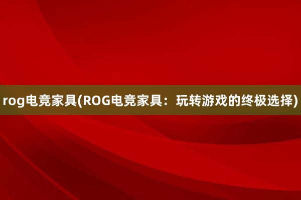 rog电竞家具(ROG电竞家具：玩转游戏的终极选择)