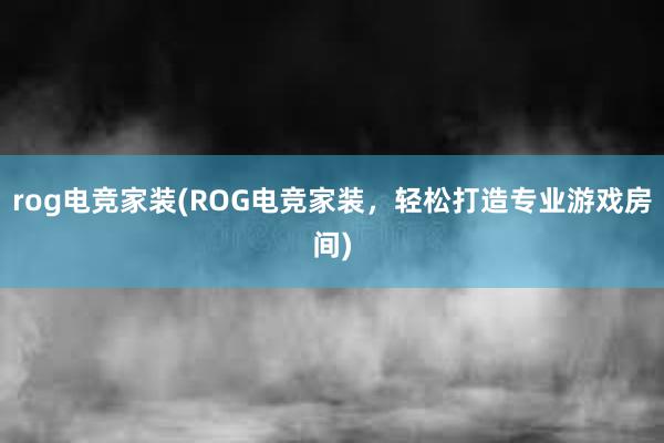 rog电竞家装(ROG电竞家装，轻松打造专业游戏房间)