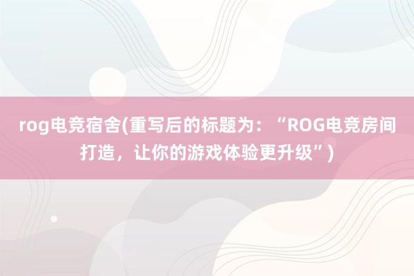 rog电竞宿舍(重写后的标题为：“ROG电竞房间打造，让你的游戏体验更升级”)