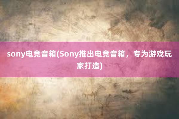 sony电竞音箱(Sony推出电竞音箱，专为游戏玩家打造)