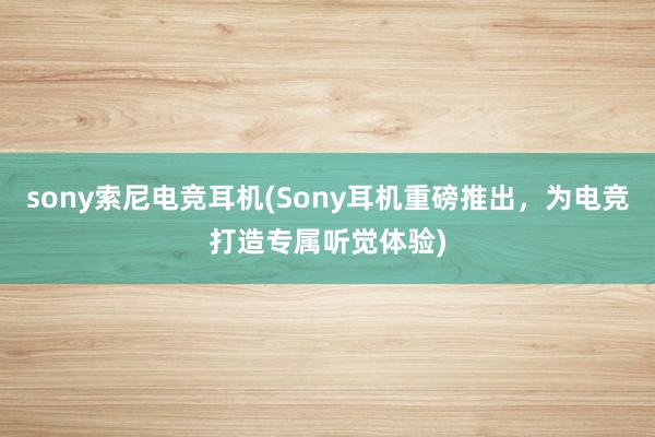 sony索尼电竞耳机(Sony耳机重磅推出，为电竞打造专属听觉体验)