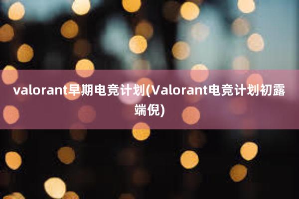 valorant早期电竞计划(Valorant电竞计划初露端倪)