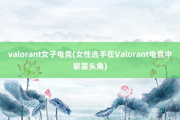 valorant女子电竞(女性选手在Valorant电竞中崭露头角)