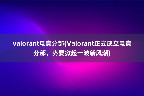 valorant电竞分部(Valorant正式成立电竞分部，势要掀起一波新风潮)