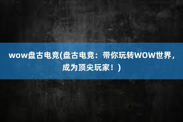 wow盘古电竞(盘古电竞：带你玩转WOW世界，成为顶尖玩家！)