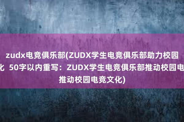 zudx电竞俱乐部(ZUDX学生电竞俱乐部助力校园电竞文化  50字以内重写：ZUDX学生电竞俱乐部推动校园电竞文化)