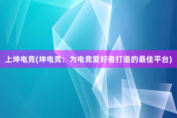 上坤电竞(坤电竞：为电竞爱好者打造的最佳平台)