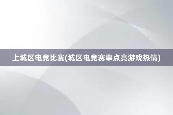 上城区电竞比赛(城区电竞赛事点亮游戏热情)