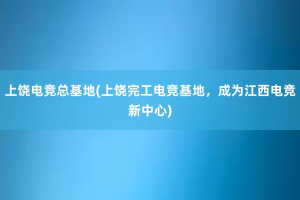 上饶电竞总基地(上饶完工电竞基地，成为江西电竞新中心)