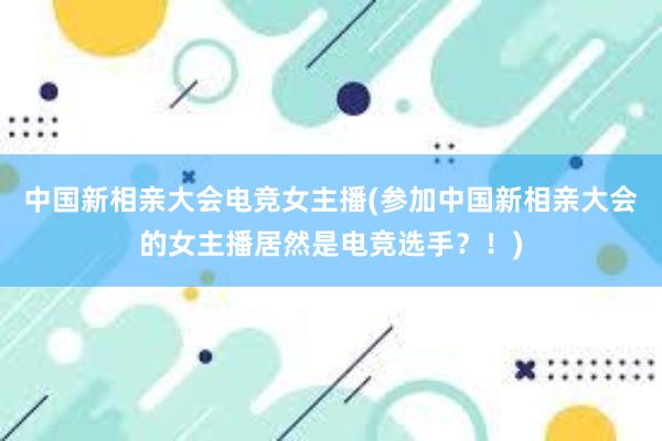 中国新相亲大会电竞女主播(参加中国新相亲大会的女主播居然是电竞选手？！)