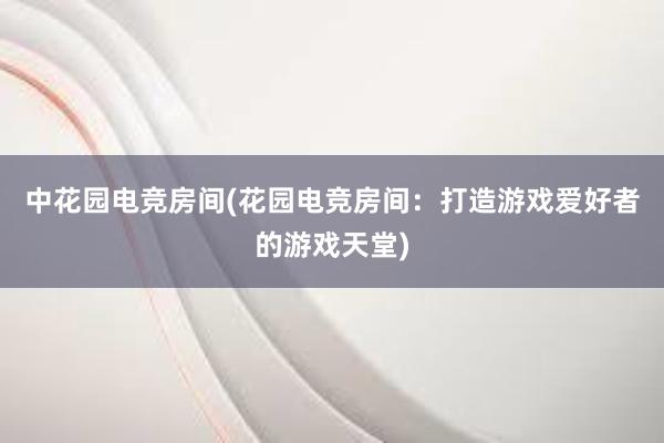 中花园电竞房间(花园电竞房间：打造游戏爱好者的游戏天堂)