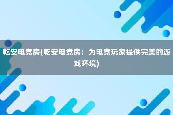 乾安电竞房(乾安电竞房：为电竞玩家提供完美的游戏环境)