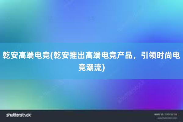 乾安高端电竞(乾安推出高端电竞产品，引领时尚电竞潮流)