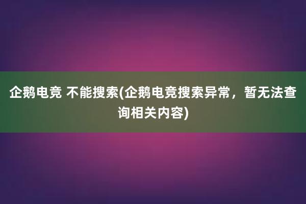 企鹅电竞 不能搜索(企鹅电竞搜索异常，暂无法查询相关内容)