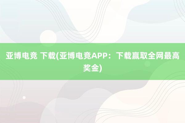 亚博电竞 下载(亚博电竞APP：下载赢取全网最高奖金)