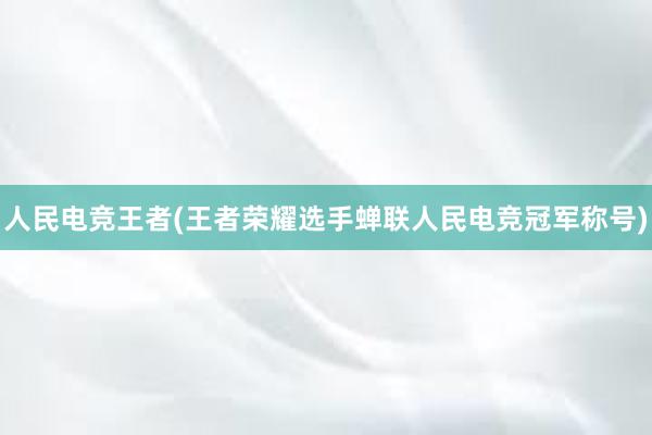 人民电竞王者(王者荣耀选手蝉联人民电竞冠军称号)