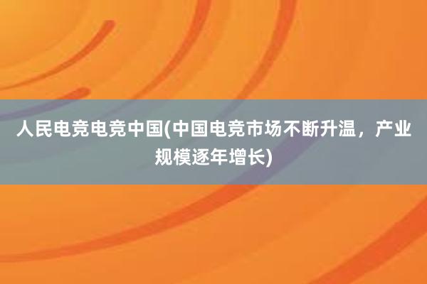 人民电竞电竞中国(中国电竞市场不断升温，产业规模逐年增长)