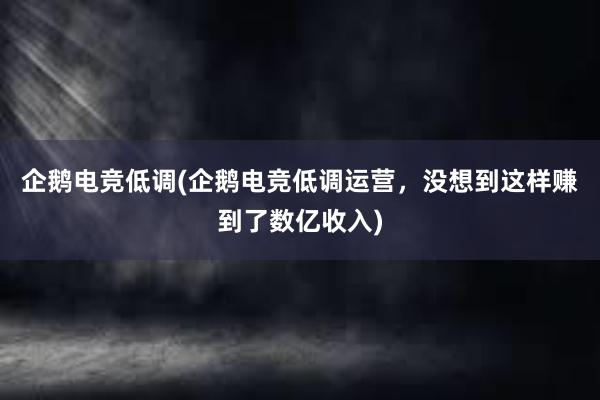 企鹅电竞低调(企鹅电竞低调运营，没想到这样赚到了数亿收入)