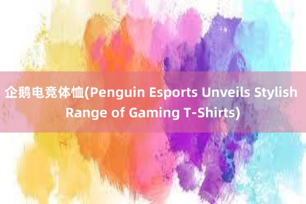 企鹅电竞体恤(Penguin Esports Unveils Stylish Range of Gaming T-Shirts)