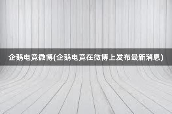 企鹅电竞微博(企鹅电竞在微博上发布最新消息)