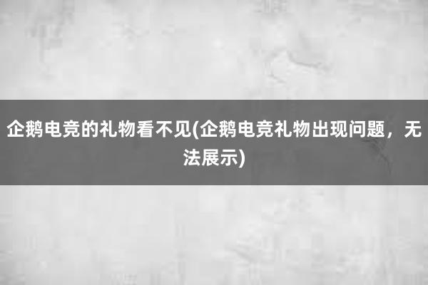 企鹅电竞的礼物看不见(企鹅电竞礼物出现问题，无法展示)