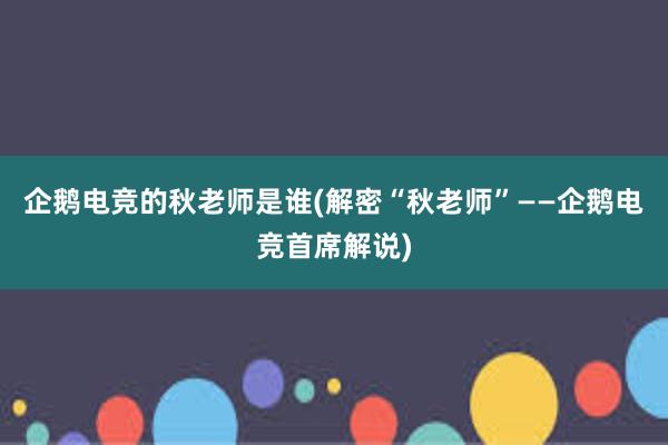 企鹅电竞的秋老师是谁(解密“秋老师”——企鹅电竞首席解说)